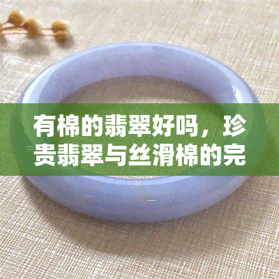 有棉的翡翠好吗，珍贵翡翠与丝滑棉的完美结合：探索有棉的翡翠之美