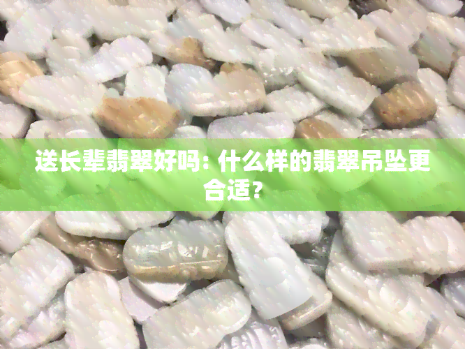 送长辈翡翠好吗: 什么样的翡翠吊坠更合适？