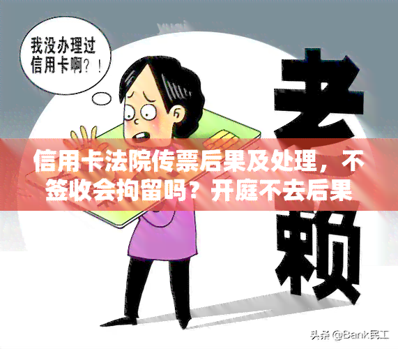 信用卡法院传票后果及处理，不签收会拘留吗？开庭不去后果