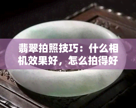 翡翠拍照技巧：什么相机效果好，怎么拍得好看