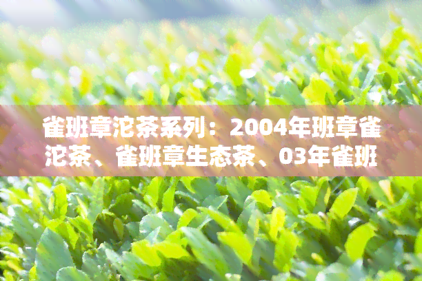 雀班章沱茶系列：2004年班章雀沱茶、雀班章生态茶、03年雀班章沱茶普洱老生茶