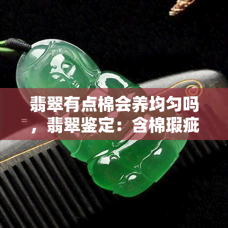 翡翠有点棉会养均匀吗，翡翠鉴定：含棉瑕疵是否会均匀分布？