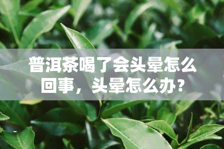 普洱茶喝了会头晕怎么回事，头晕怎么办？