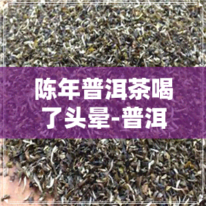 陈年普洱茶喝了头晕-普洱茶喝的头晕怎么回事