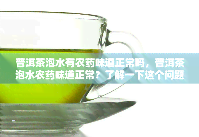 普洱茶泡水有农味道正常吗，普洱茶泡水农味道正常？了解一下这个问题的答案