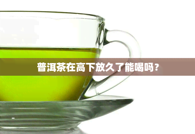 普洱茶在高下放久了能喝吗？