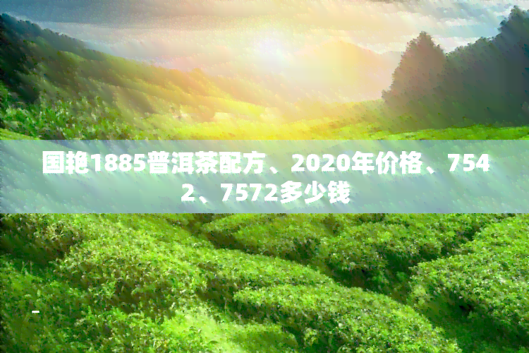 国艳1885普洱茶配方、2020年价格、7542、7572多少钱