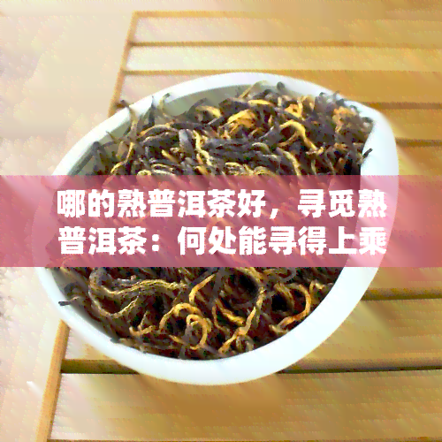 哪的熟普洱茶好，寻觅熟普洱茶：何处能寻得上乘之茶？