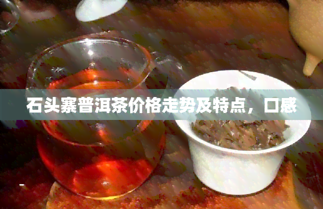 石头寨普洱茶价格走势及特点，口感