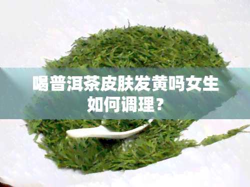 喝普洱茶皮肤发黄吗女生如何调理？