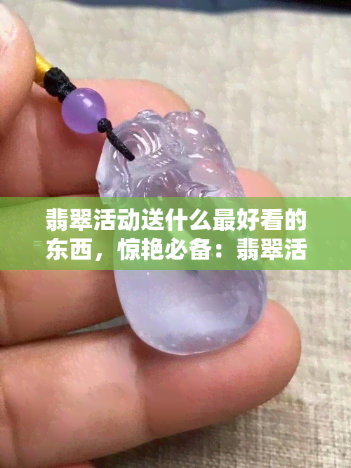 翡翠活动送什么更好看的东西，惊艳必备：翡翠活动送礼攻略！