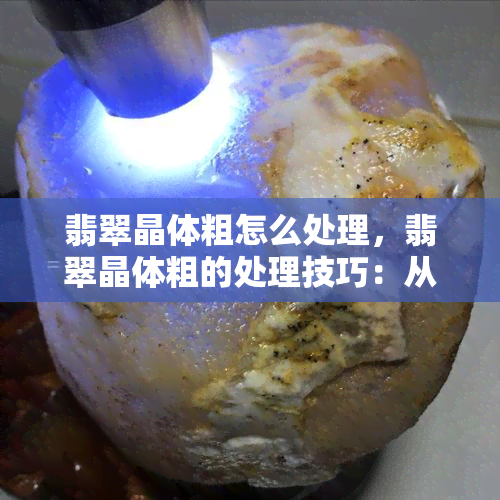 翡翠晶体粗怎么处理，翡翠晶体粗的处理技巧：从原石到艺术品的完美转变