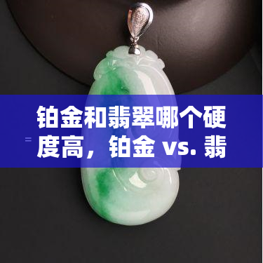 铂金和翡翠哪个硬度高，铂金 vs. 翡翠：谁更坚硬？探究宝石与贵金属的硬度之较