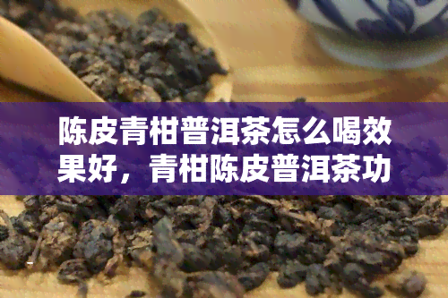 陈皮青柑普洱茶怎么喝效果好，青柑陈皮普洱茶功效