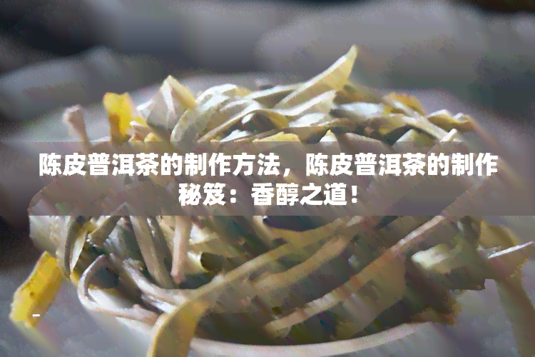 陈皮普洱茶的制作方法，陈皮普洱茶的制作秘笈：香醇之道！