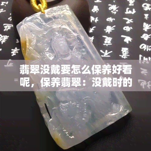 翡翠没戴要怎么保养好看呢，保养翡翠：没戴时的精致护理技巧