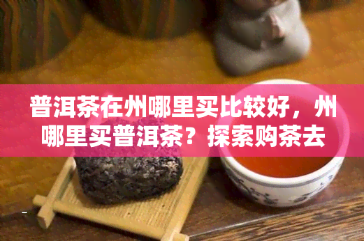 普洱茶在州哪里买比较好，州哪里买普洱茶？探索购茶去处！