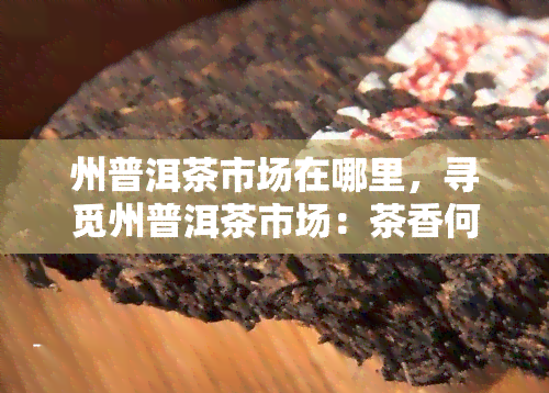 州普洱茶市场在哪里，寻觅州普洱茶市场：茶香何处飘扬？