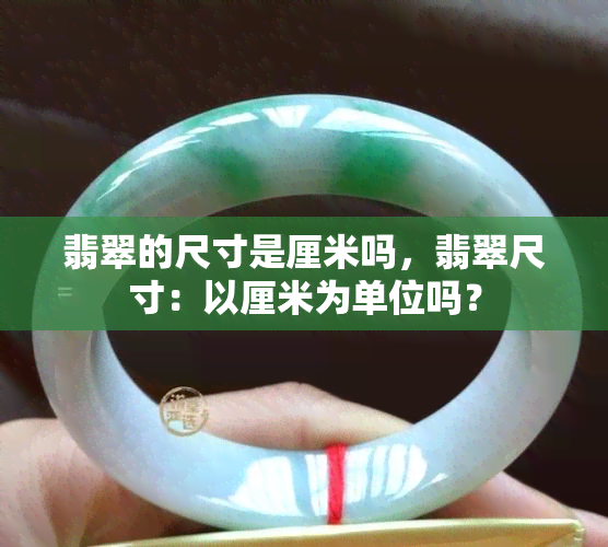 翡翠的尺寸是厘米吗，翡翠尺寸：以厘米为单位吗？