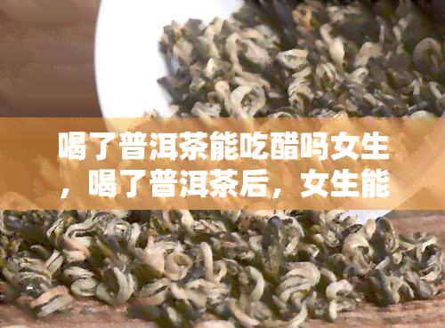 喝了普洱茶能吃醋吗女生，喝了普洱茶后，女生能吃醋吗？解密茶与情感的微妙关系