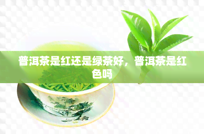 普洱茶是红还是绿茶好，普洱茶是红色吗