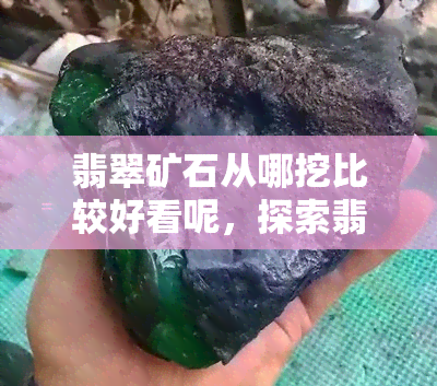 翡翠矿石从哪挖比较好看呢，探索翡翠矿脉：哪里挖才能找到最美的翡翠矿石？