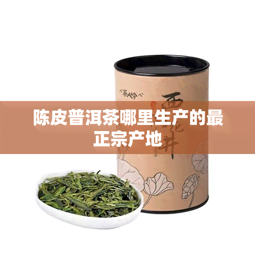 陈皮普洱茶哪里生产的最正宗产地