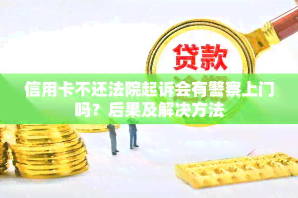 信用卡不还法院起诉会有警察上门吗？后果及解决方法