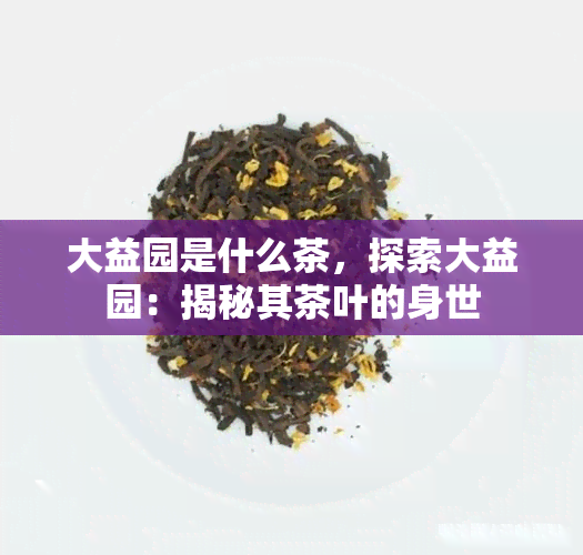 大益园是什么茶，探索大益园：揭秘其茶叶的身世