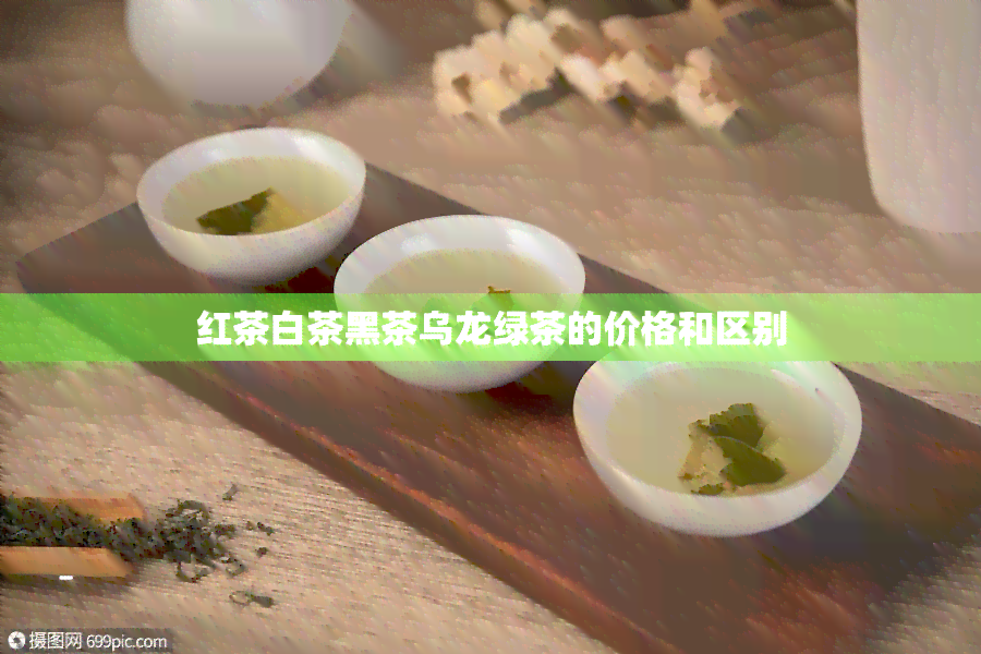 红茶白茶黑茶乌龙绿茶的价格和区别