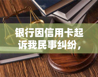 银行因信用卡起诉我民事纠纷，银行起诉民事纠纷：信用卡账户纠纷浮出水面