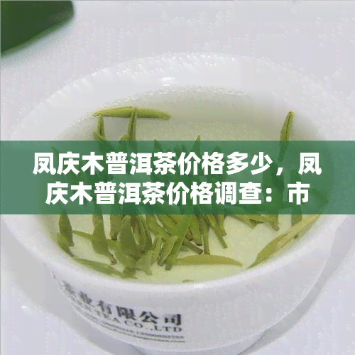 凤庆木普洱茶价格多少，凤庆木普洱茶价格调查：市场行情如何？