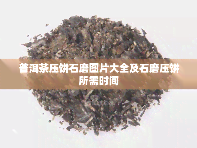 普洱茶压饼石磨图片大全及石磨压饼所需时间