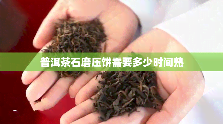 普洱茶石磨压饼需要多少时间熟