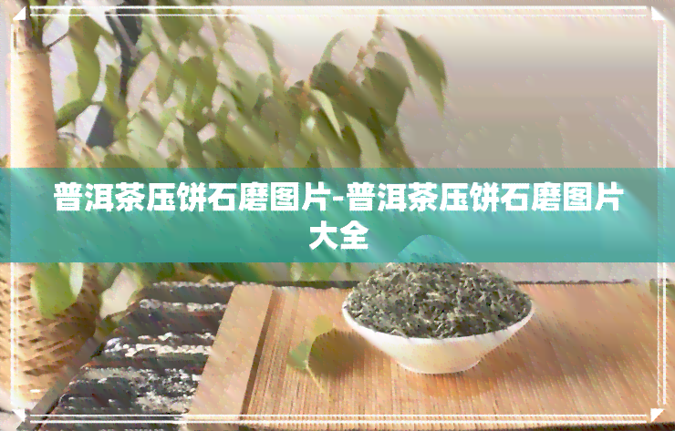 普洱茶压饼石磨图片-普洱茶压饼石磨图片大全