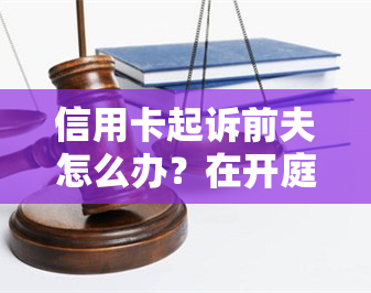 信用卡起诉前夫怎么办？在开庭前结清欠款