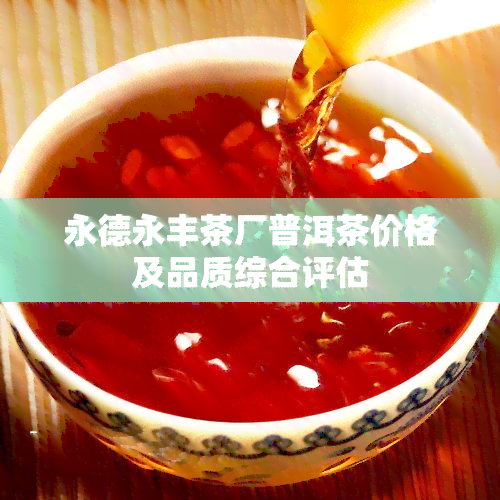 永德永丰茶厂普洱茶价格及品质综合评估