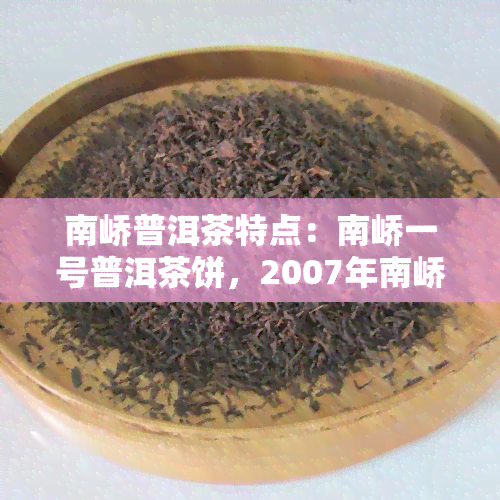 南峤普洱茶特点：南峤一号普洱茶饼，2007年南峤753，南峤茶厂2004年印级普洱茶