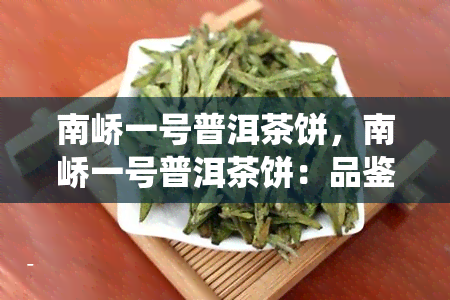 南峤一号普洱茶饼，南峤一号普洱茶饼：品鉴中国传统茶文化的佳作