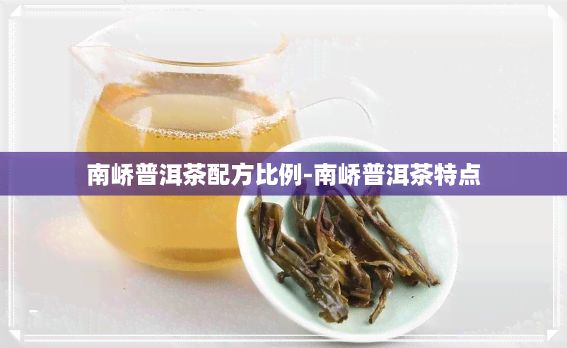 南峤普洱茶配方比例-南峤普洱茶特点