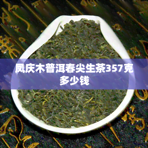 凤庆木普洱春尖生茶357克多少钱