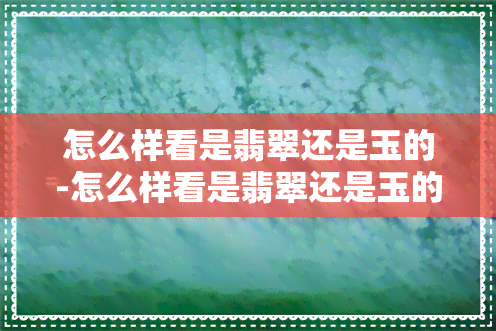 怎么样看是翡翠还是玉的-怎么样看是翡翠还是玉的翡翠