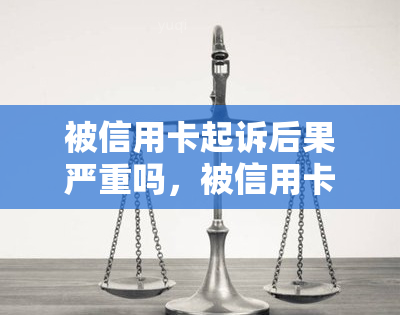 被信用卡起诉后果严重吗，被信用卡起诉后果严重吗？了解可能的法律风险和解决方案