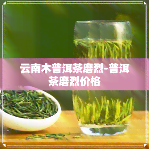 云南木普洱茶磨烈-普洱茶磨烈价格