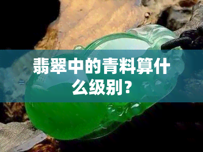 翡翠中的青料算什么级别？