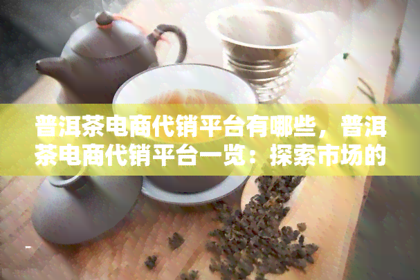 普洱茶电商代销平台有哪些，普洱茶电商代销平台一览：探索市场的精品选择