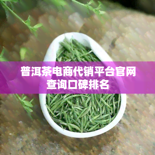 普洱茶电商代销平台官网查询口碑排名