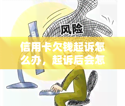 信用卡欠钱起诉怎么办，起诉后会怎样，欠款起诉结果及标准