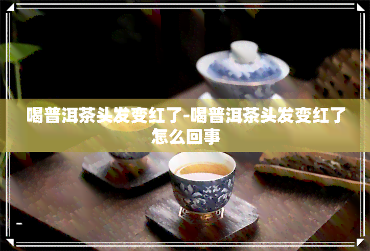 喝普洱茶头发变红了-喝普洱茶头发变红了怎么回事