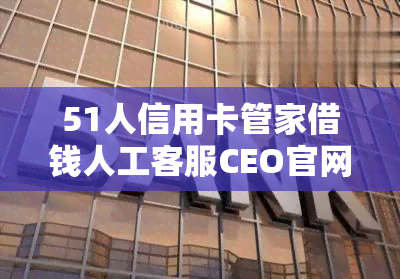 51人信用卡管家借钱人工客服CEO官网下载